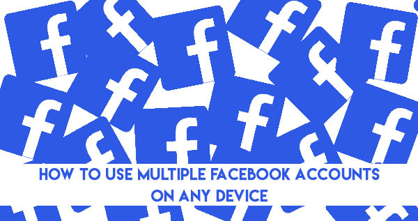 How to Use Multiple Facebook Accounts on Android, iPhone, iPad or PC